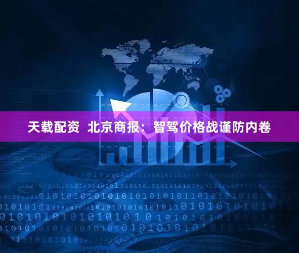 天载配资  北京商报：智驾价格战谨防内卷