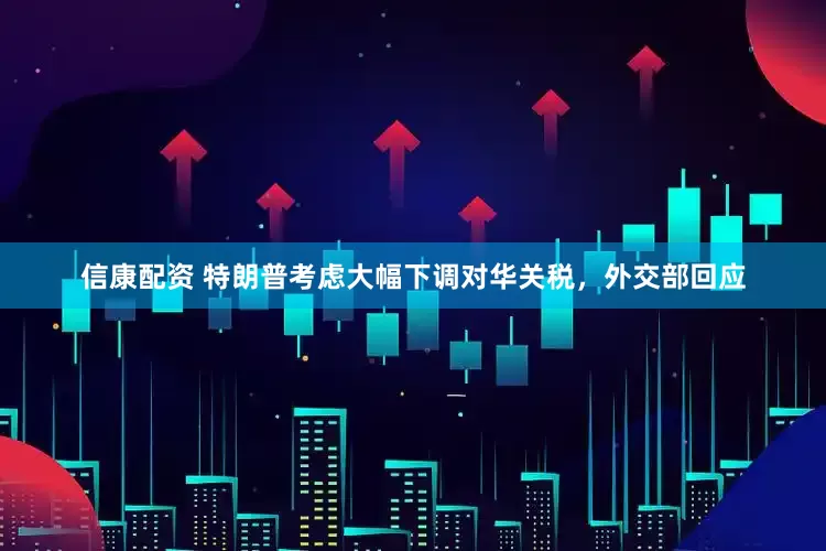 信康配资 特朗普考虑大幅下调对华关税，外交部回应
