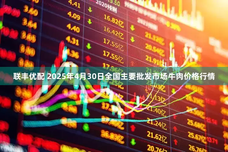 联丰优配 2025年4月30日全国主要批发市场牛肉价格行情
