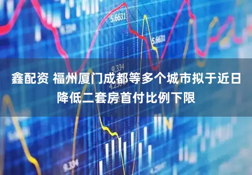 鑫配资 福州厦门成都等多个城市拟于近日降低二套房首付比例下限