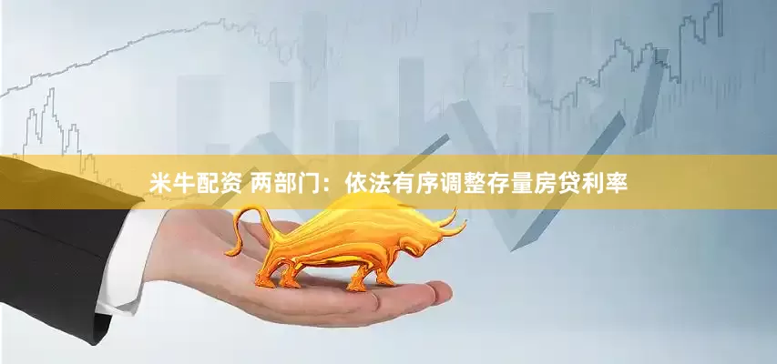 米牛配资 两部门：依法有序调整存量房贷利率