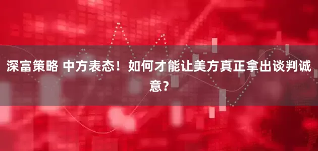 深富策略 中方表态！如何才能让美方真正拿出谈判诚意？
