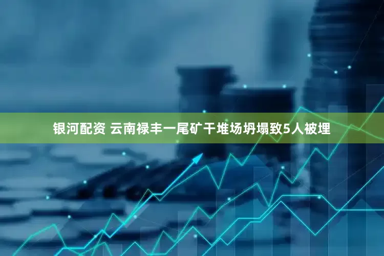银河配资 云南禄丰一尾矿干堆场坍塌致5人被埋
