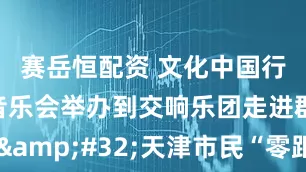 赛岳恒配资 文化中国行｜从草坪音乐会举办到交响乐团走进群艺馆&#32;天津市民“零距离”欣赏高雅艺术