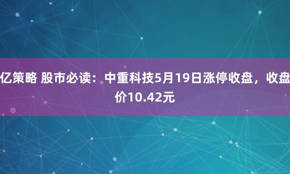 亿策略 股市必读：中重科技5月19日涨停收盘，收盘价10.42元