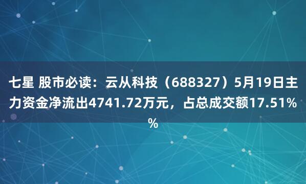 七星 股市必读：云从科技（688327）5月19日主力资金净流出4741.72万元，占总成交额17.51%