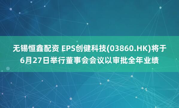 无锡恒鑫配资 EPS创健科技(03860.HK)将于6月27日举行董事会会议以审批全年业绩