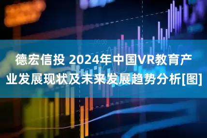 德宏信投 2024年中国VR教育产业发展现状及未来发展趋势分析[图]
