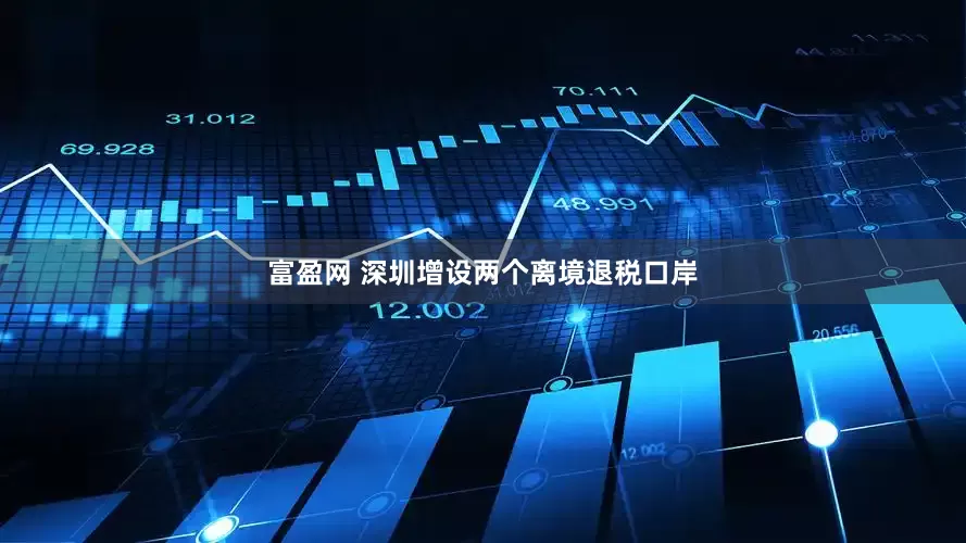 富盈网 深圳增设两个离境退税口岸