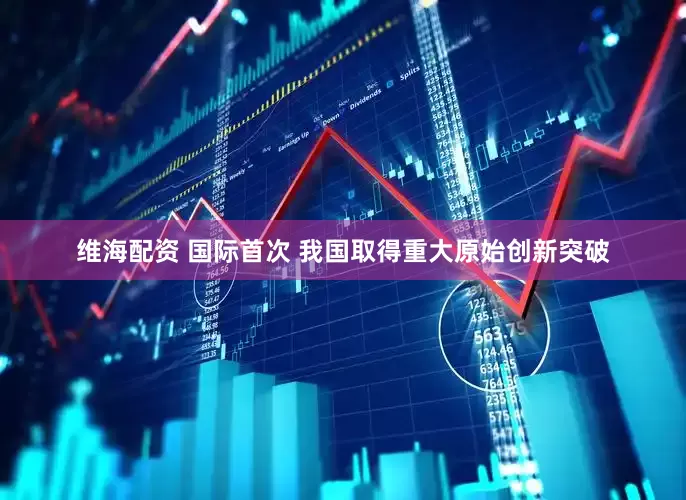 维海配资 国际首次 我国取得重大原始创新突破