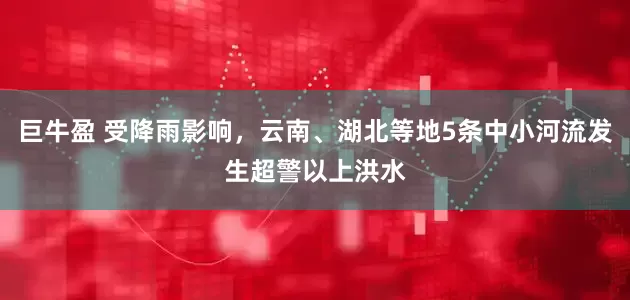 巨牛盈 受降雨影响，云南、湖北等地5条中小河流发生超警以上洪水