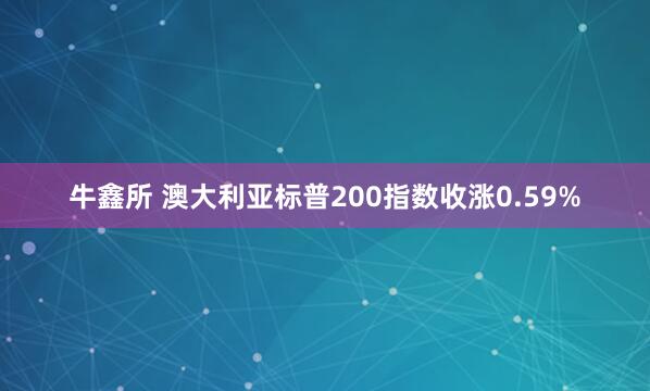 牛鑫所 澳大利亚标普200指数收涨0.59%