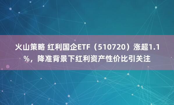 火山策略 红利国企ETF（510720）涨超1.1%，降准背景下红利资产性价比引关注