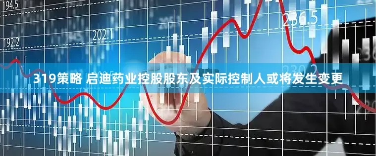 319策略 启迪药业控股股东及实际控制人或将发生变更