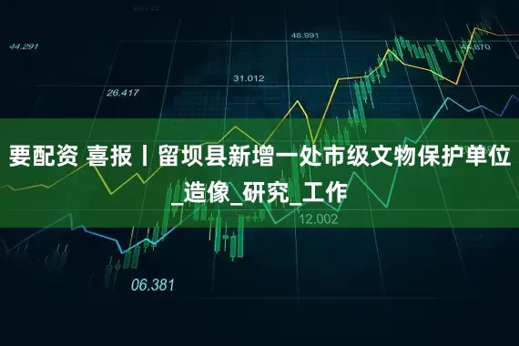 要配资 喜报丨留坝县新增一处市级文物保护单位_造像_研究_工作