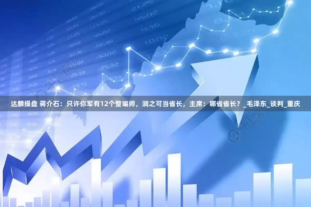 达麟操盘 蒋介石：只许你军有12个整编师，润之可当省长，主席：哪省省长？_毛泽东_谈判_重庆