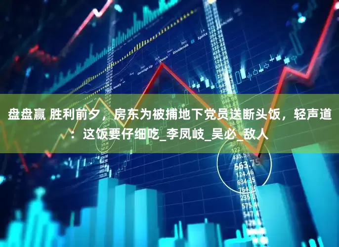 盘盘赢 胜利前夕，房东为被捕地下党员送断头饭，轻声道：这饭要仔细吃_李凤岐_吴必_敌人