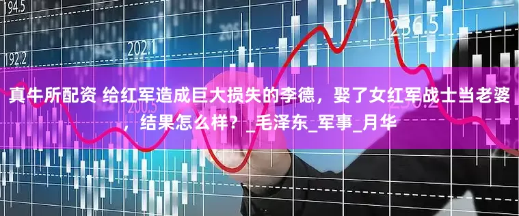 真牛所配资 给红军造成巨大损失的李德，娶了女红军战士当老婆，结果怎么样？_毛泽东_军事_月华