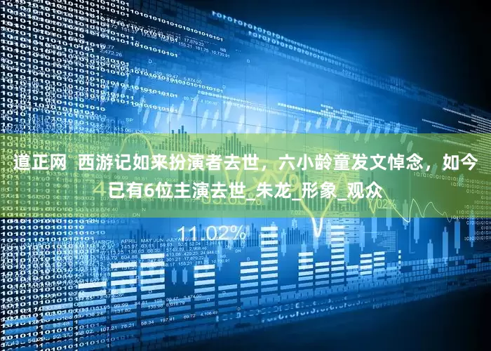 道正网  西游记如来扮演者去世，六小龄童发文悼念，如今已有6位主演去世_朱龙_形象_观众
