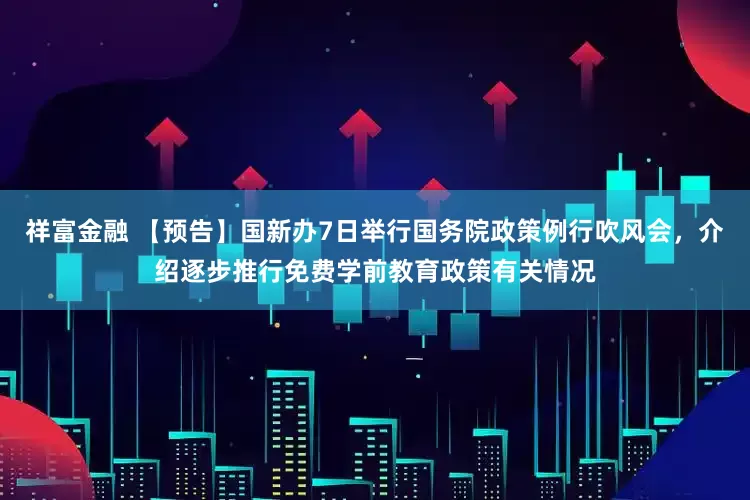祥富金融 【预告】国新办7日举行国务院政策例行吹风会，介绍逐步推行免费学前教育政策有关情况