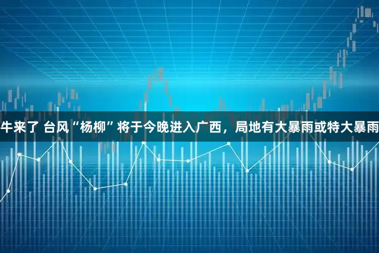 牛来了 台风“杨柳”将于今晚进入广西，局地有大暴雨或特大暴雨