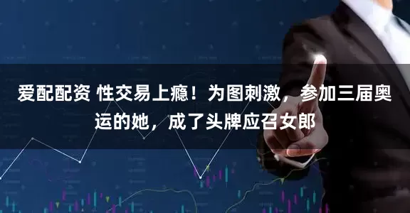 爱配配资 性交易上瘾！为图刺激，参加三届奥运的她，成了头牌应召女郎