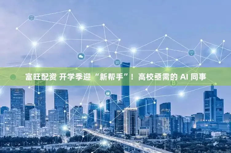 富旺配资 开学季迎 “新帮手”！高校亟需的 AI 同事