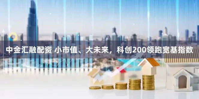 中金汇融配资 小市值、大未来，科创200领跑宽基指数