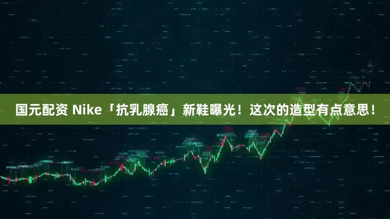 国元配资 Nike「抗乳腺癌」新鞋曝光！这次的造型有点意思！