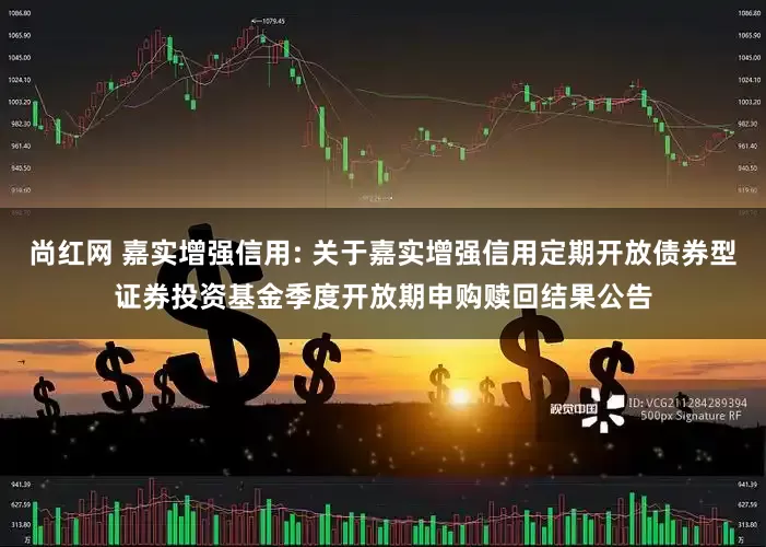 尚红网 嘉实增强信用: 关于嘉实增强信用定期开放债券型证券投资基金季度开放期申购赎回结果公告
