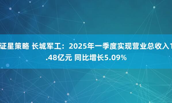 证星策略 长城军工：2025年一季度实现营业总收入1.48亿元 同比增长5.09%