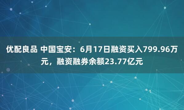 优配良品 中国宝安：6月17日融资买入799.96万元，融资融券余额23.77亿元