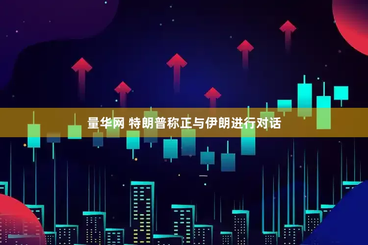 量华网 特朗普称正与伊朗进行对话
