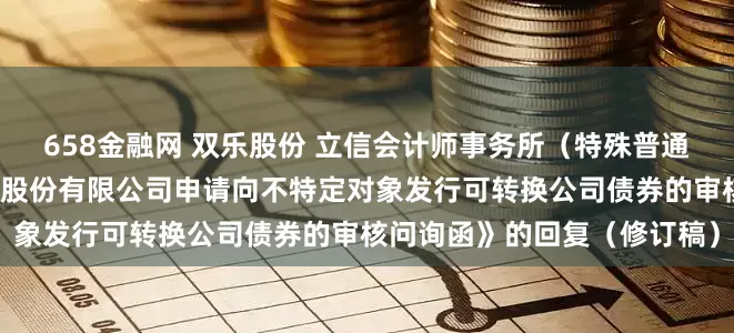 658金融网 双乐股份 立信会计师事务所（特殊普通合伙）关于《关于双乐颜料股份有限公司申请向不特定对象发行可转换公司债券的审核问询函》的回复（修订稿）