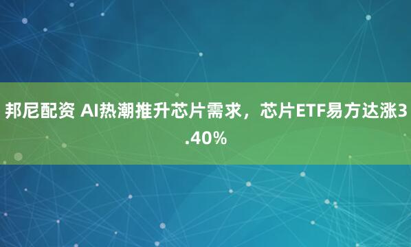 邦尼配资 AI热潮推升芯片需求，芯片ETF易方达涨3.40%