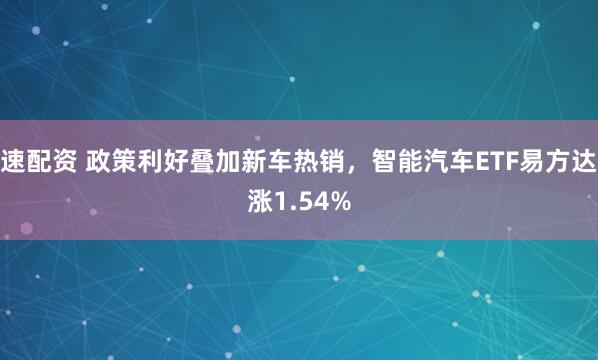 速配资 政策利好叠加新车热销，智能汽车ETF易方达涨1.54%
